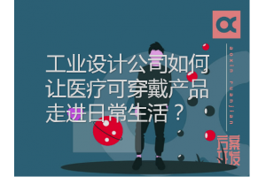 工業(yè)設(shè)計公司如何讓醫(yī)療可穿戴產(chǎn)品走進日常生活？